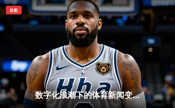 数字化浪潮下的体育新闻变革：从实时数据到沉浸式体验