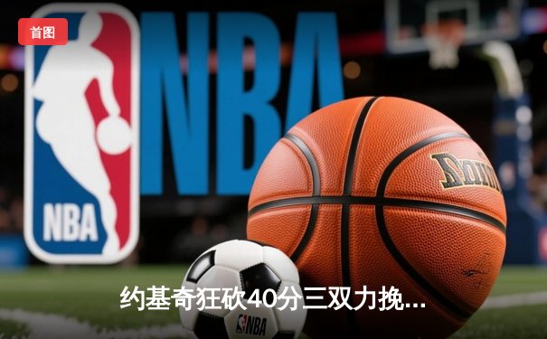 约基奇狂砍40分三双力挽狂澜 掘金加时险胜森林狼扳平系列赛