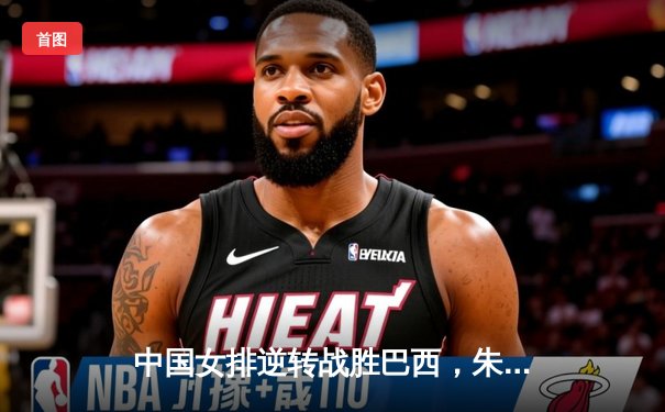 中国女排逆转战胜巴西，朱婷独得28分引领胜利