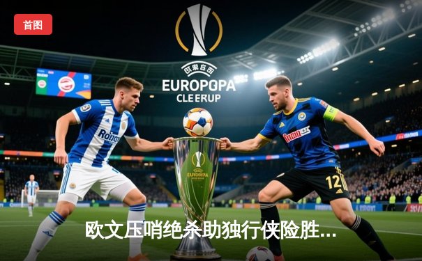 欧文压哨绝杀助独行侠险胜掘金，东契奇三双难救主