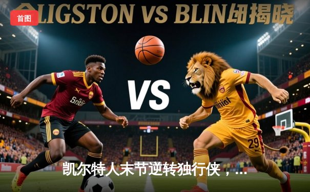 凯尔特人末节逆转独行侠，塔图姆31分加冕东部决赛MVP