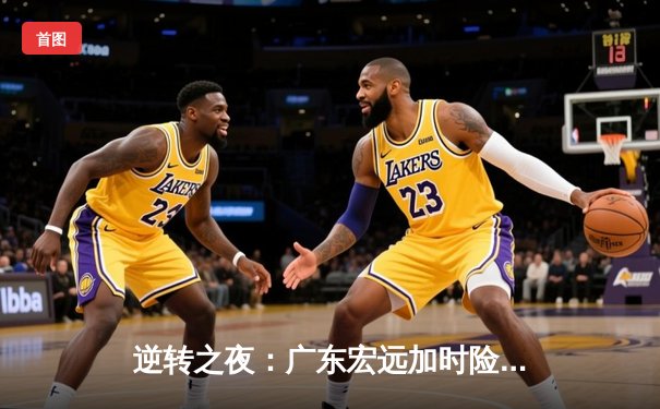 逆转之夜：广东宏远加时险胜辽宁本钢，胡明轩35分创生涯新高