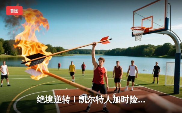 绝境逆转！凯尔特人加时险胜热火，塔图姆31+12+5率队捍卫主场