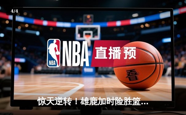 惊天逆转！雄鹿加时险胜篮网，字母哥狂砍44+14主宰关键时刻 - 4