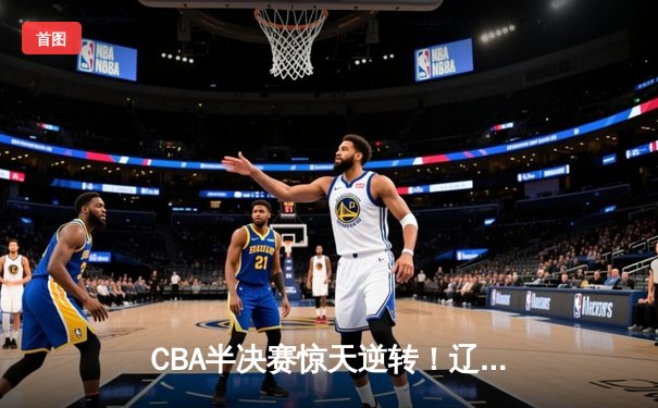 CBA半决赛惊天逆转！辽宁本钢加时险胜广东宏远 赵继伟砍30+12