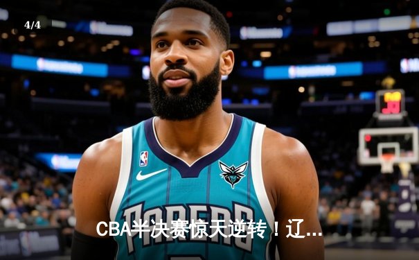 CBA半决赛惊天逆转！辽宁本钢加时险胜广东宏远 赵继伟砍30+12 - 4