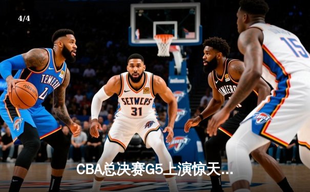 CBA总决赛G5上演惊天逆转 辽宁本钢加时险胜广东宏远卫冕成功 - 4