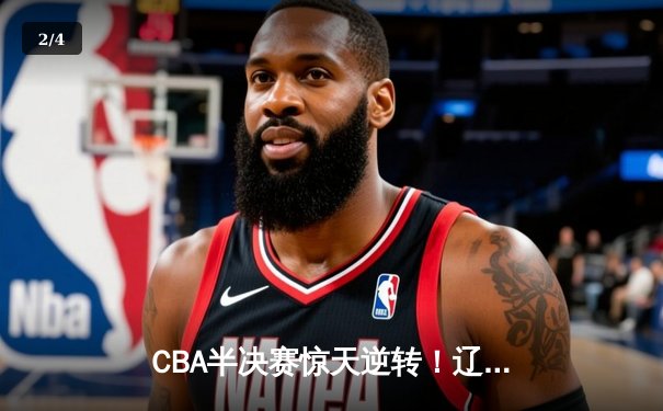 CBA半决赛惊天逆转！辽宁本钢加时险胜广东宏远 赵继伟砍30+12 - 2