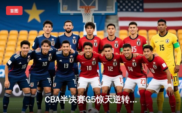 CBA半决赛G5惊天逆转！辽宁本钢加时险胜广东宏远晋级总决赛