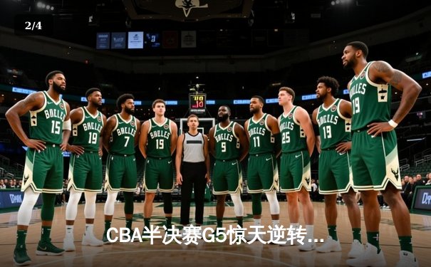 CBA半决赛G5惊天逆转！辽宁本钢加时险胜广东宏远晋级总决赛 - 2