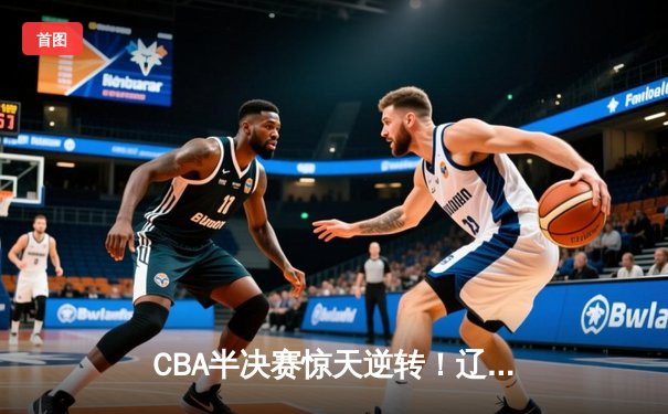 CBA半决赛惊天逆转！辽宁本钢加时险胜广东宏远 赵继伟砍30+12