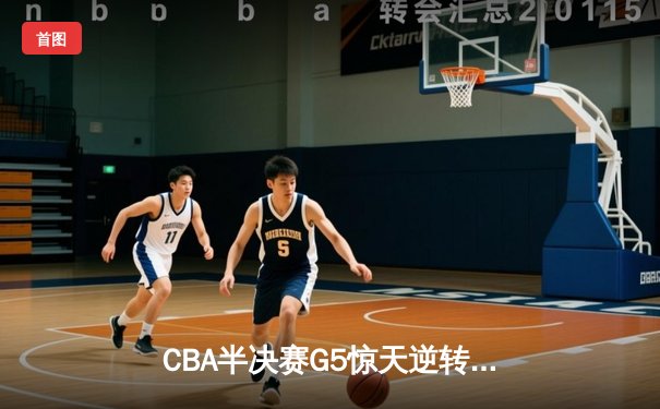 CBA半决赛G5惊天逆转！辽宁本钢加时险胜广东宏远晋级总决赛