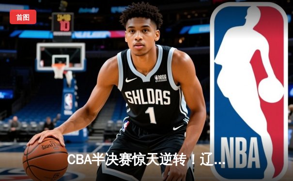 CBA半决赛惊天逆转！辽宁本钢加时险胜广东宏远，赵继伟砍下35分创生涯新高