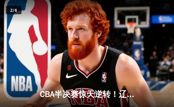 CBA半决赛惊天逆转！辽宁本钢加时险胜广东宏远，赵继伟砍下35分创生涯新高 - 2