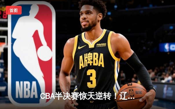CBA半决赛惊天逆转！辽宁本钢加时险胜广东宏远，赵继伟砍下35分创生涯新高