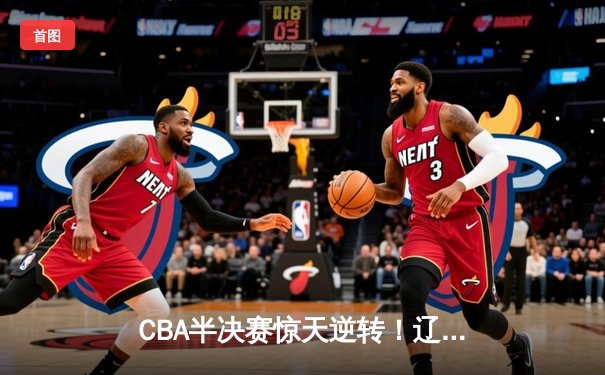 CBA半决赛惊天逆转！辽宁本钢加时险胜广东宏远，赵继伟砍下35分创生涯新高