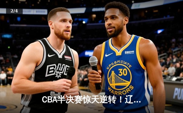 CBA半决赛惊天逆转！辽宁本钢加时险胜广东宏远，赵继伟砍下35分创生涯新高 - 2