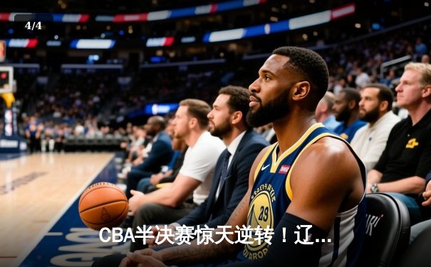 CBA半决赛惊天逆转！辽宁本钢加时险胜广东宏远，赵继伟砍下35分创生涯新高 - 4